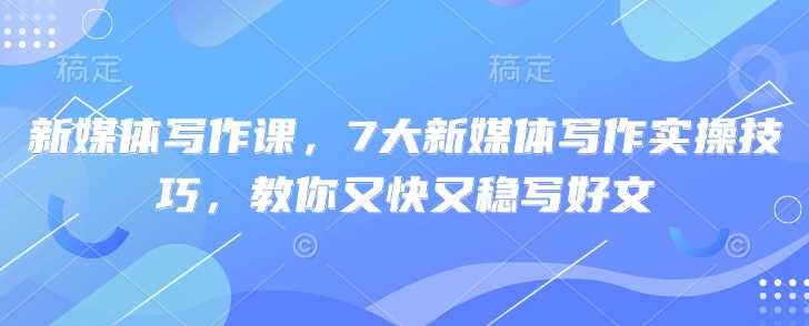 新媒体写作课，7大新媒体写作实操技巧，教你又快又稳写好文